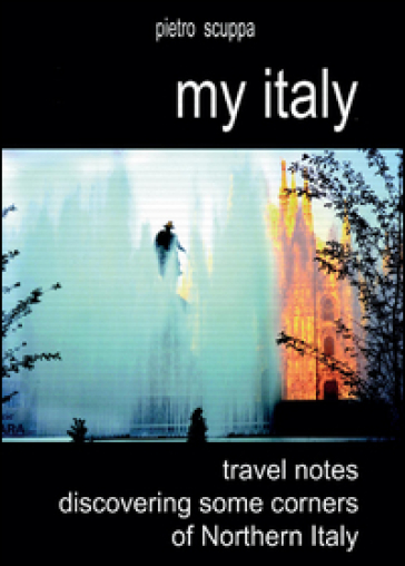 My Italy. Travel notes discovering some corners of Northern Italy - Pietro Scuppa