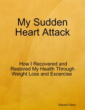 My Sudden Heart Attack: How I Recovered and Restored My Health Through Weight Loss and Excercise