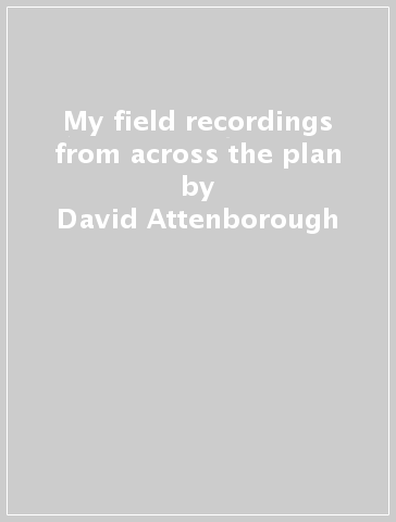 My field recordings from across the plan - David Attenborough