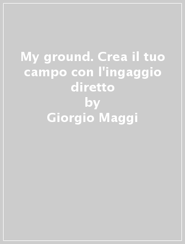 My ground. Crea il tuo campo con l'ingaggio diretto - Giorgio Maggi