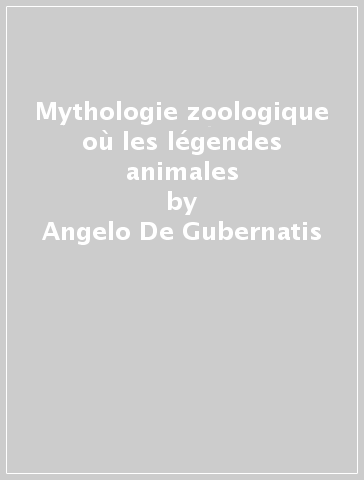 Mythologie zoologique où les légendes animales - Angelo De Gubernatis