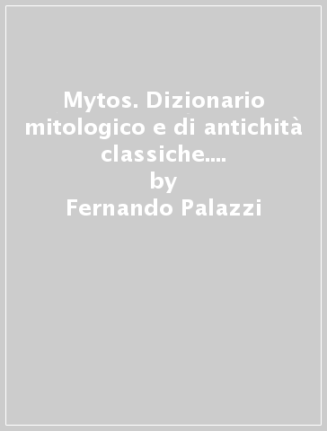 Mytos. Dizionario mitologico e di antichità classiche. Per le Scuole superiori - Fernando Palazzi | 