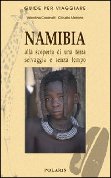 Namibia. Alla scoperta di una terra selvaggia e senza tempo - Valentina Cassinelli - Claudio Meirone