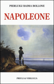 Napoleone. Dalle campagne d Italia alla morte criminale a Sant Elena. Ediz. illustrata