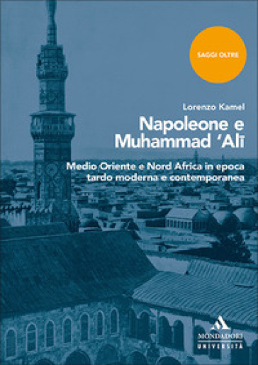 Napoleone e Muhammad 'Ali. Medio Oriente e Nord Africa in epoca tardo moderna e contemporanea - Lorenzo Kamel