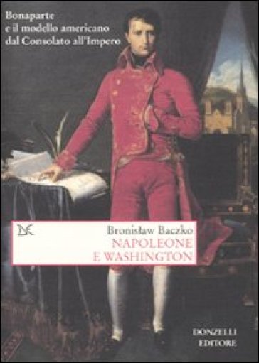 Napoleone e Washington. Bonaparte e il modello americano dal Consolato all'Impero - Bronislaw Baczko