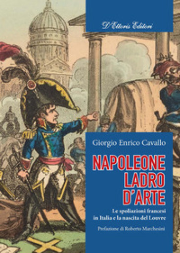 Napoleone, ladro d'arte. Le spoliazioni francesi in Italia e la nascita del Louvre - Giorgio Enrico Cavallo