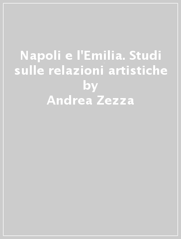 Napoli e l'Emilia. Studi sulle relazioni artistiche - Andrea Zezza