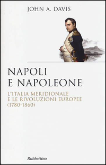 Napoli e Napoleone. L'Italia meridionale e le rivoluzioni europee (1780-1860) - John Anthony Davis