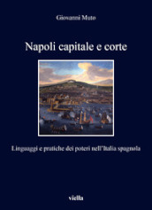 Napoli capitale e corte. Linguaggi e pratiche dei poteri nell Italia spagnola