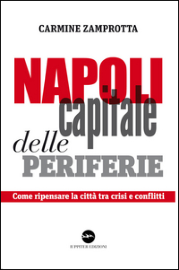 Napoli capitale delle periferie. Come ripensare la città tra crisi e conflitti - Carmine Zamprotta