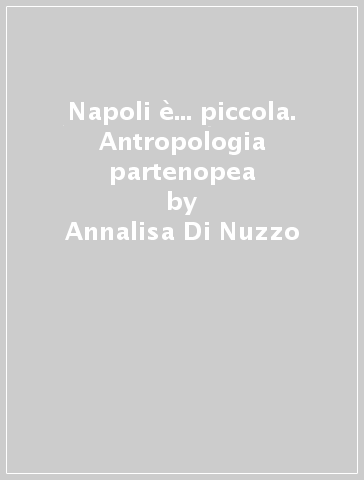 Napoli è... piccola. Antropologia partenopea - Annalisa Di Nuzzo