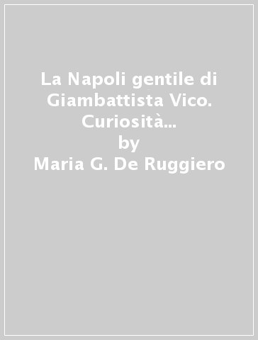 La Napoli gentile di Giambattista Vico. Curiosità storie e suggestioni - Maria G. De Ruggiero