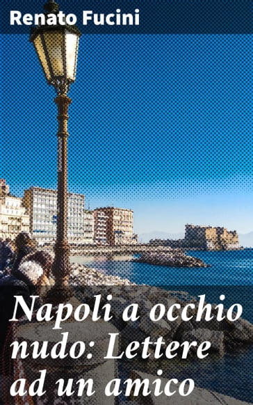 Napoli a occhio nudo: Lettere ad un amico - Renato Fucini