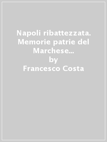 Napoli ribattezzata. Memorie patrie del Marchese... - Francesco Costa
