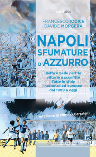 Napoli, sfumature d'azzurro. Beffe e belle partite, vittorie e sconfitte. Tutte le sfide nazionali ed europee dal 1909 a oggi - Francesco Iodice - Davide Morgera