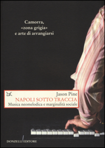 Napoli sotto traccia. Musica neomelodica e marginalità sociale - Jason Pine