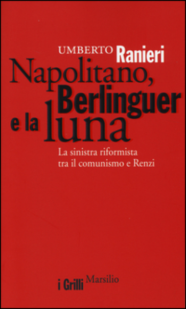 Napolitano, Berlinguer e la luna. La sinistra riformista tra il comunismo e Renzi - Umberto Ranieri