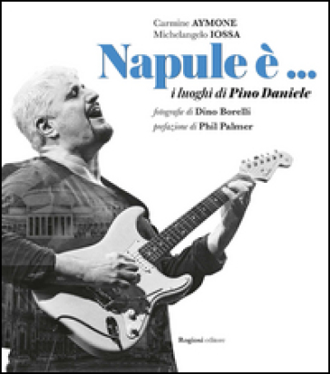 Napule è... I luoghi di Pino Daniele - Carmine Aymone - Michelangelo Iossa