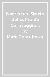 Narcissus. Storia del selfie da Caravaggio a Kim Kardashian