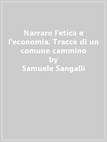 Narrare l'etica e l'economia. Tracce di un comune cammino - Francesco Nicotri - Samuele Sangalli