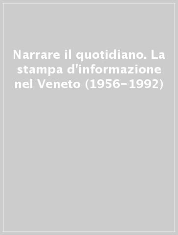 Narrare il quotidiano. La stampa d'informazione nel Veneto (1956-1992)