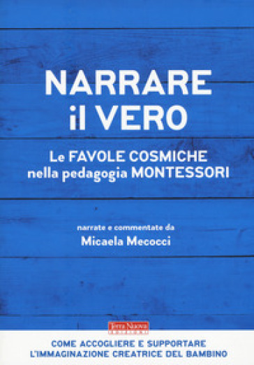 Narrare il vero. Le favole cosmiche nella pedagogia Montessori - Micaela Mecocci