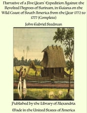 Narrative of a Five Years  Expedition Against the Revolted Negroes of Surinam, in Guiana on the Wild Coast of South America from the Year 1772 to 1777 (Complete)