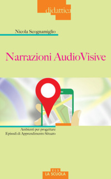 Narrazioni audiovisive. Ambienti per progettare Episodi di Apprendimento Situato - Nicola Scognamiglio