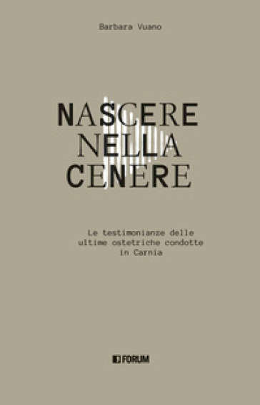 Nascere nella cenere. Le testimonianze delle ultime ostetriche condotte in Carnia - Barbara Vuano