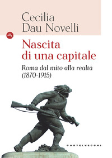 Nascita di una capitale. Roma dal mito alla realtà (1870-1915) - Cecilia Dau Novelli