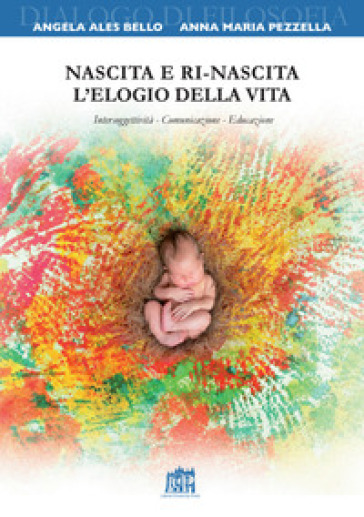 Nascita e ri-nascita. L'elogio della vita. Intersoggettività. Comunicazione. Educazione - Angela Ales Bello - Anna Maria Pezzella