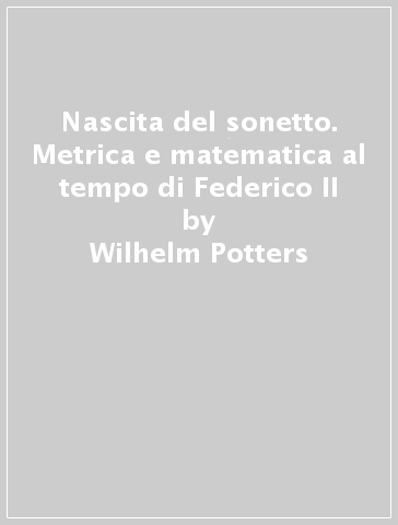 Nascita del sonetto. Metrica e matematica al tempo di Federico II - Wilhelm Potters