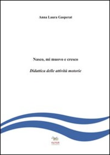 Nasco, mi muovo e cresco. Didattica delle attività motorie - A. Laura Gasperat