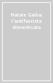 Natale Gaiba: l antifascista dimenticato