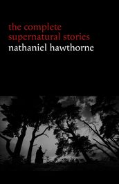 Nathaniel Hawthorne: The Complete Supernatural Stories (40+ tales of horror and mystery: The Minister s Black Veil, Dr. Heidegger s Experiment, Rappaccini s Daughter, Young Goodman Brown...) (Halloween Stories)