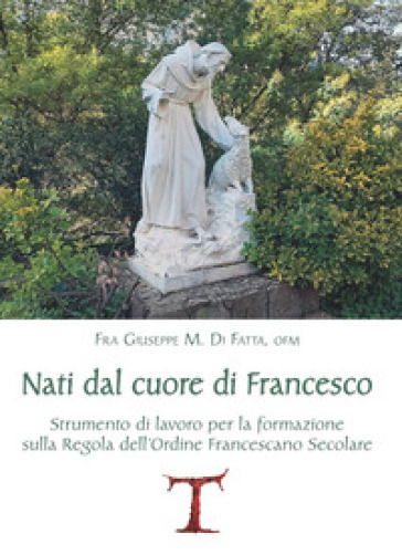 Nati dal cuore di Francesco. Strumento di lavoro per la formazione sulla Regola dell'Ordine Francescano secolare - Giuseppe M. Di Fatta