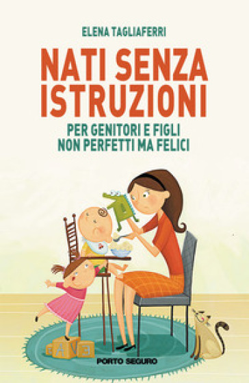 Nati senza istruzioni. Per genitori e figli non perfetti ma felici - Elena Tagliaferri