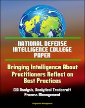 National Defense Intelligence College Paper: Bringing Intelligence About - Practitioners Reflect on Best Practices - CIA Analysis, Analytical Tradecraft, Process Management