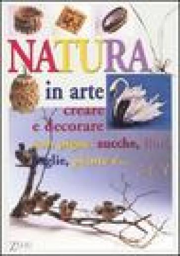 Natura in arte. Creare e decorare con pigne, zucche, fiori, foglie, paiante e... - Renzo Zanoni