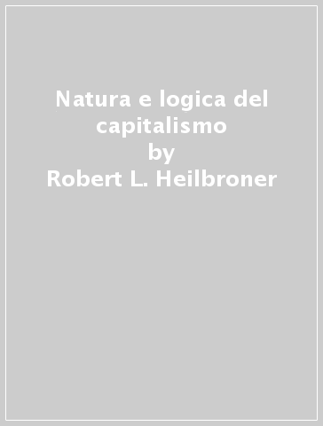 Natura e logica del capitalismo - Robert L. Heilbroner