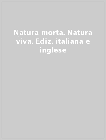 Natura morta. Natura viva. Ediz. italiana e inglese