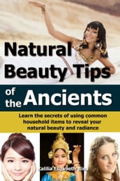 Natural Beauty Tips of the Ancients: Learn the secrets of using common household items to reveal your natural beauty and radiance