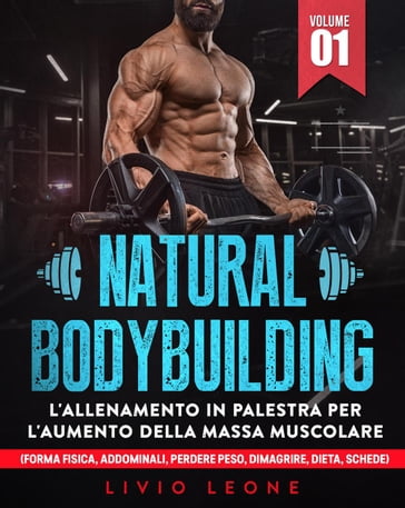 Natural bodybuilding: L'allenamento in palestra per l'aumento della massa muscolare (forma fisica, addominali, perdere peso, dimagrire, dieta, schede). Volume 1 - Livio Leone