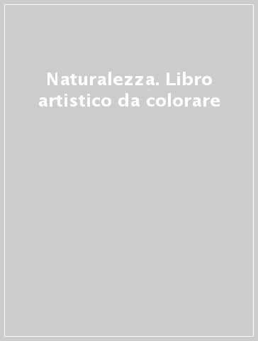 Naturalezza. Libro artistico da colorare