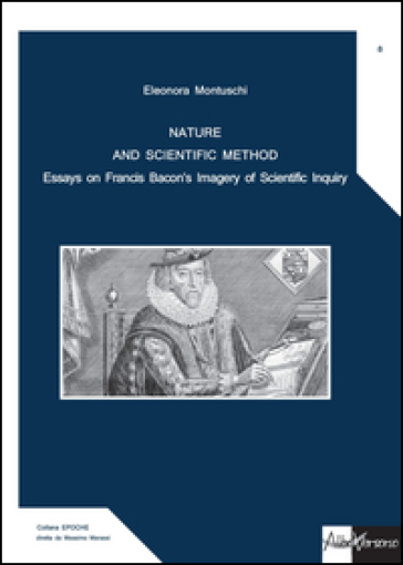 Nature and scientific method. Essays on Francis Bacon's imagery of scientific inquiry - Eleonora Montuschi