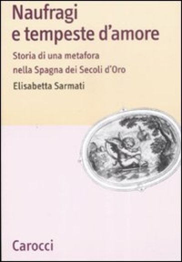 Naufragi e tempeste d'amore. Storia di una metafora nella Spagna dei secoli d'oro - Elisabetta Sarmati