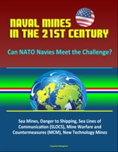 Naval Mines in the 21st Century: Can NATO Navies Meet the Challenge? Sea Mines, Danger to Shipping, Sea Lines of Communication (SLOCS), Mine Warfare and Countermeasures (MCM), New Technology Mines