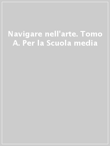 Navigare nell'arte. Tomo A. Per la Scuola media