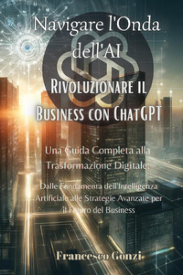 Navigare l'onda dell'AI. Rivoluzionare il business con ChatGPT - Francesco Gonzi